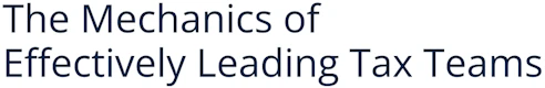 The Mechanics of Effectively Leading Tax Teams