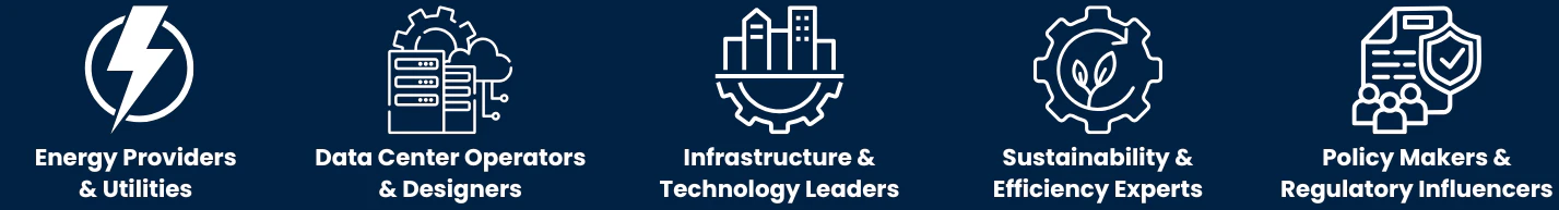 Energy providers and utilities, Data center operators and designers, Infrastructure and technology leaders, Sustainability and efficiency experts, and Policy makers and regulatory influencers