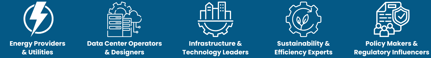 Energy providers and utilities, Data center operators and designers, Infrastructure and technology leaders, Sustainability and efficiency experts, and Policy makers and regulatory influencers