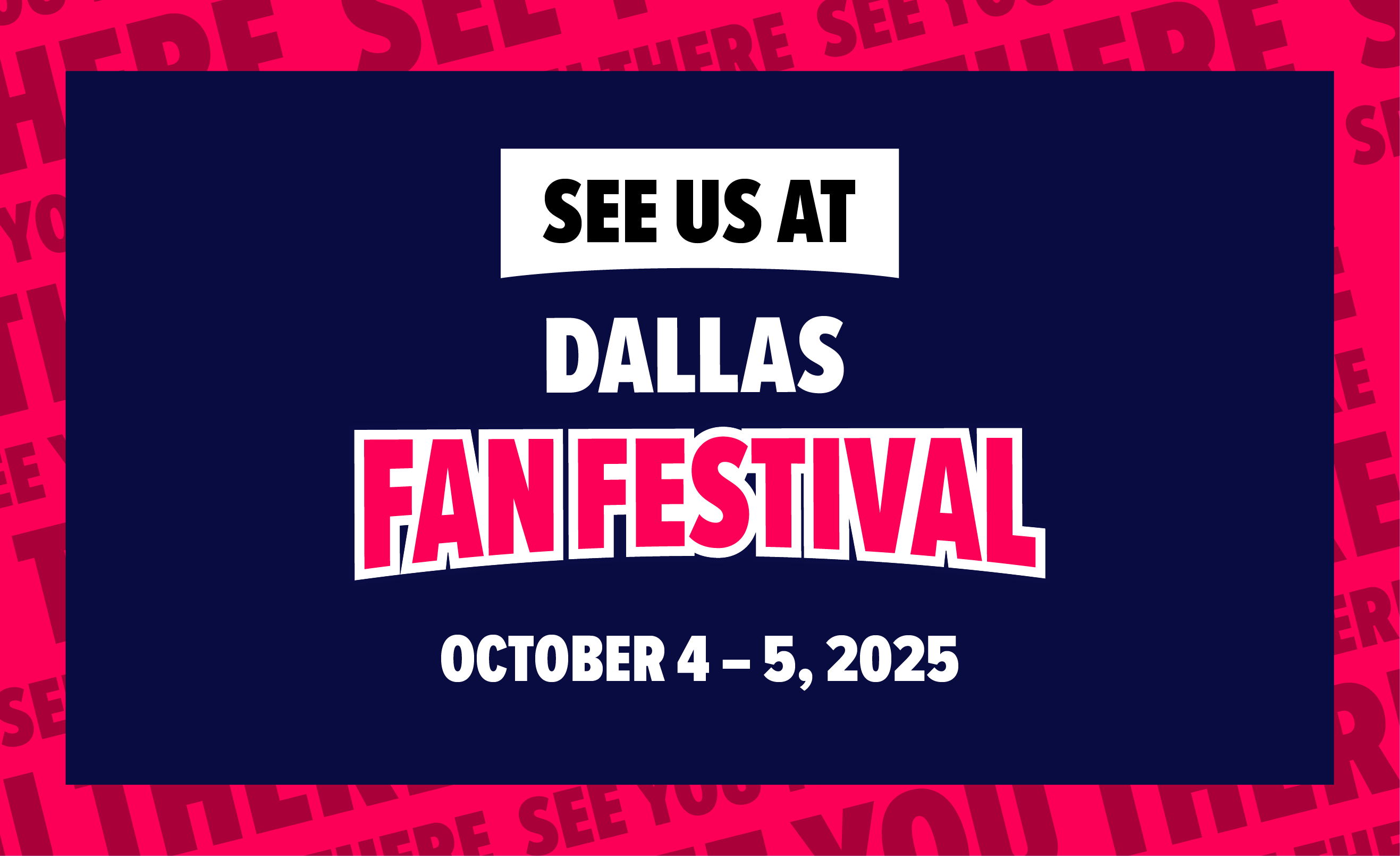 Image that reads "SEE US AT DALLAS FAN FESTIVAL OCTOBER 4-5, 2025", with a navy blue background a pink border