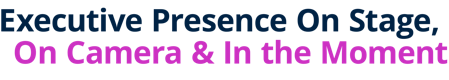 Executive Presence On Stage, On Camera & In the Moment