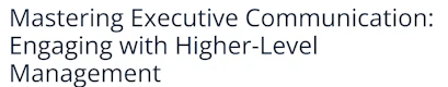 Mastering Executive Communication: Engaging with Higher-Level Management