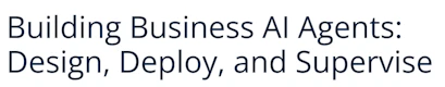 Building Business AI Agents: Design, Deploy, and Supervise