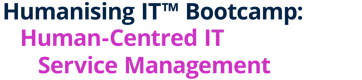 Humanising IT™ Bootcamp: Human-Centred IT Service Management
