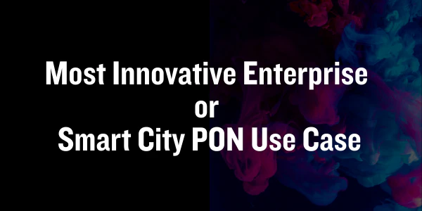 Most Innovative Enterprise or Smart City PON Use Case