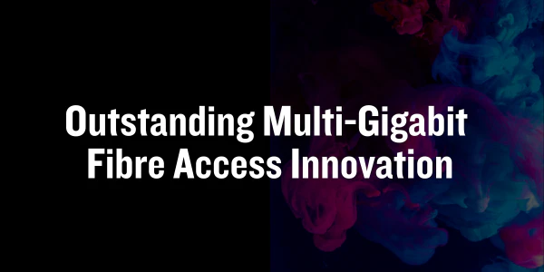 Outstanding Multi-Gigabit Fibre Access Innovation