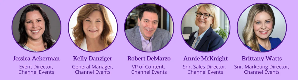 Kelly Danziger, General Manager, Channel Events. Robert DeMarzo, VP of Content, Channel Events. Annie McKnight, VP of Sales, Channel Events. Jessica Ackerman, Event Director, Channel Events. Brittany Watts, Snr. Marketing Director, Channel Events.
